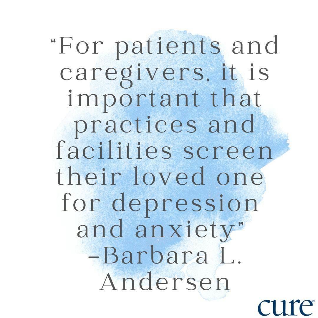 For patients and caregivers, it is important that practices and facilities screen their loved one for depression and anxiety,” Barbara L. Andersen