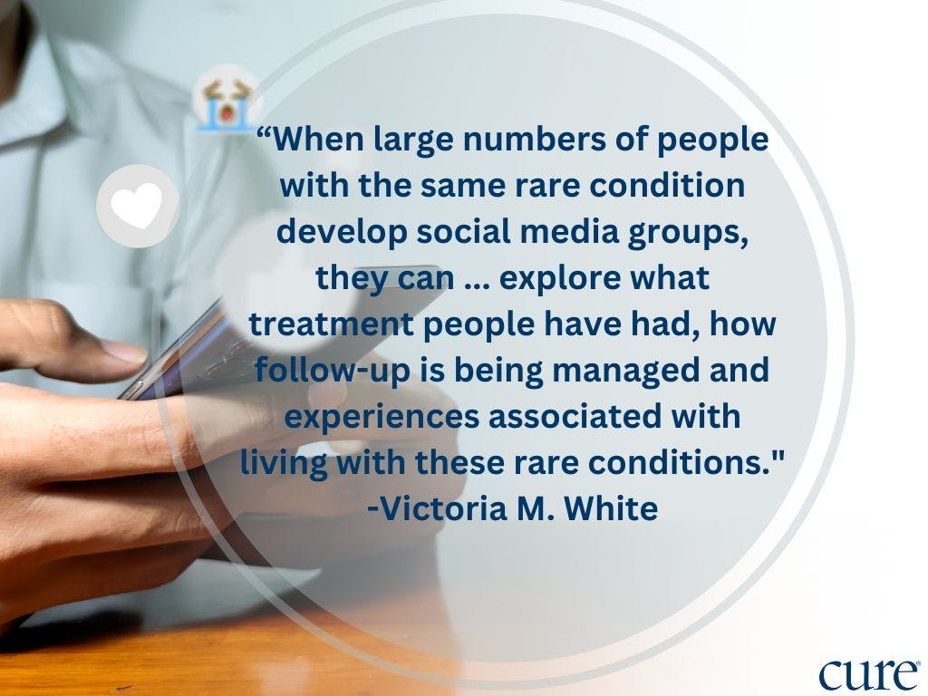 “When large numbers of people with the same rare condition develop social media groups, they can ... explore what treatment people have had, how follow-up is being managed and experiences associated with living with these rare conditions." -Victoria M. White