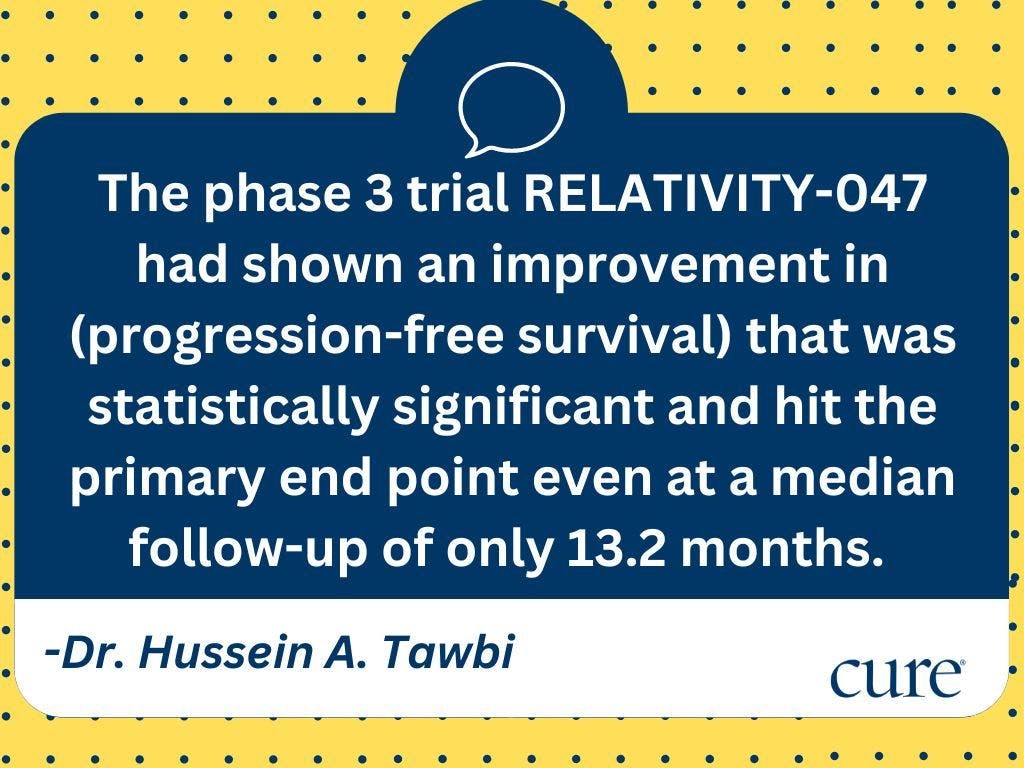 The phase 3 trial RELATIVITY-047 had shown an improvement in (progression-free survival) that was statistically significant and hit the primary end point even at a median follow-up of only 13.2 months. 