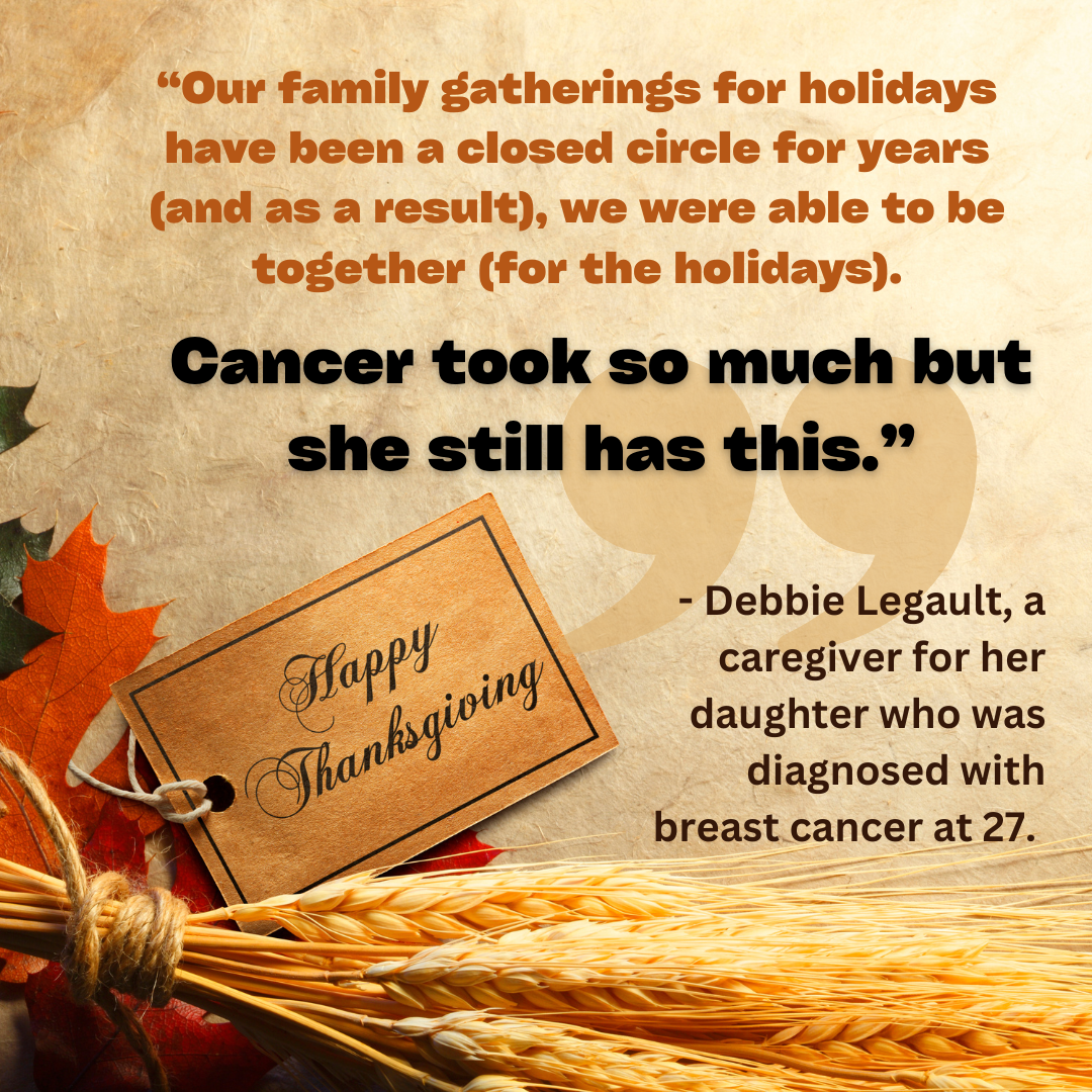 Quote from cancer caregiver, Debbie Legault: "Our family gatherings for holidays have been a closed circle for years (and as a result), we were able to be together (for the holidays). Cancer took so much but she still has this."