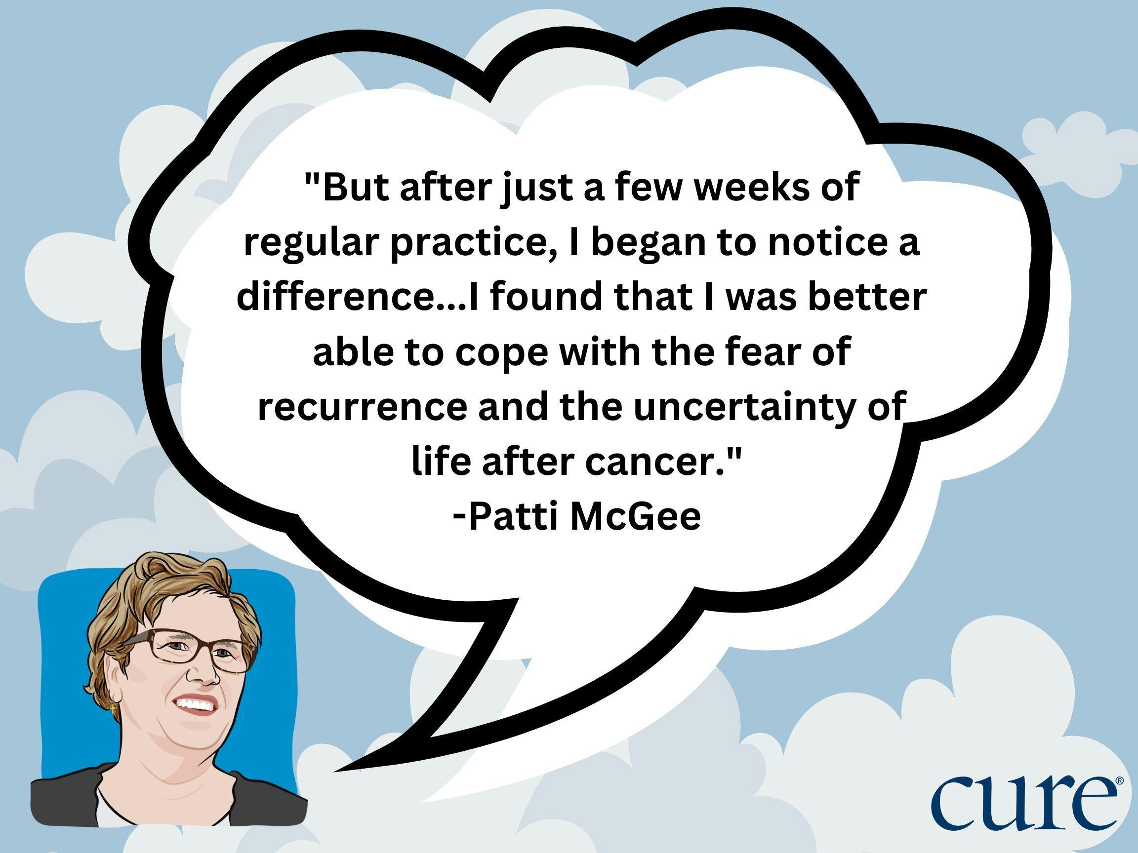quote from cancer survivor, Patti McGee saying, "But after just a few weeks of regular practice, I began to notice a difference...I found that I was better able to cope with the fear of recurrence and the uncertainty of life after cancer."  