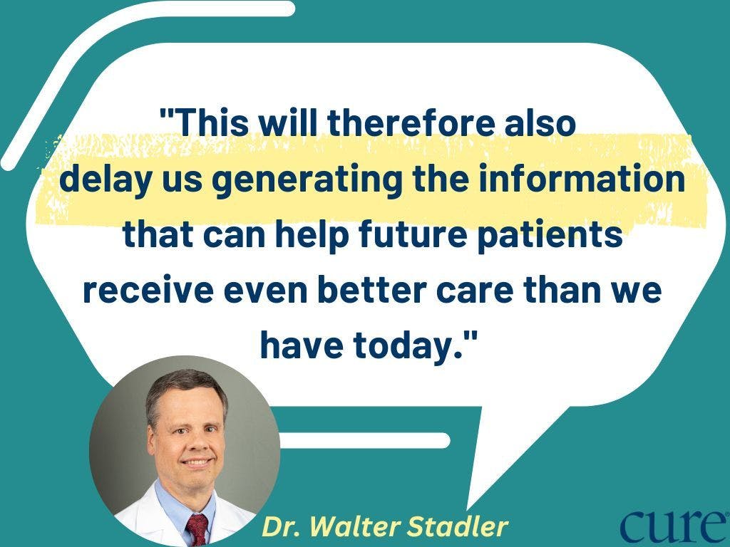 The following pull quote from Dr. Walter Stadler: "This will therefore also  delay us generating the information that can help future patients receive even better care than we have today." 